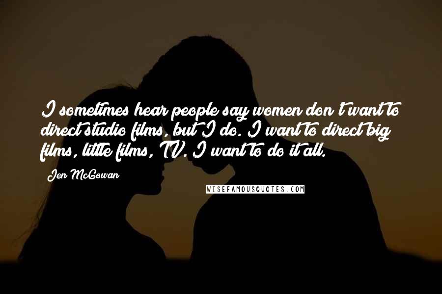 Jen McGowan Quotes: I sometimes hear people say women don't want to direct studio films, but I do. I want to direct big films, little films, TV. I want to do it all.