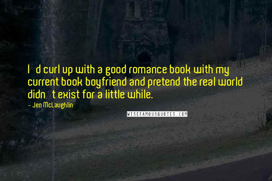 Jen McLaughlin Quotes: I'd curl up with a good romance book with my current book boyfriend and pretend the real world didn't exist for a little while.