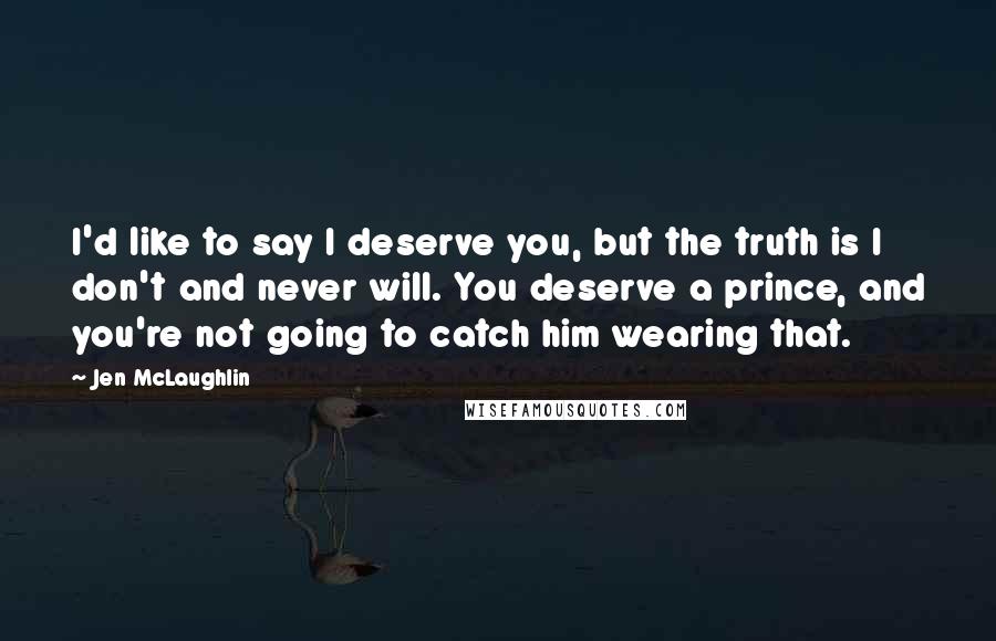 Jen McLaughlin Quotes: I'd like to say I deserve you, but the truth is I don't and never will. You deserve a prince, and you're not going to catch him wearing that.