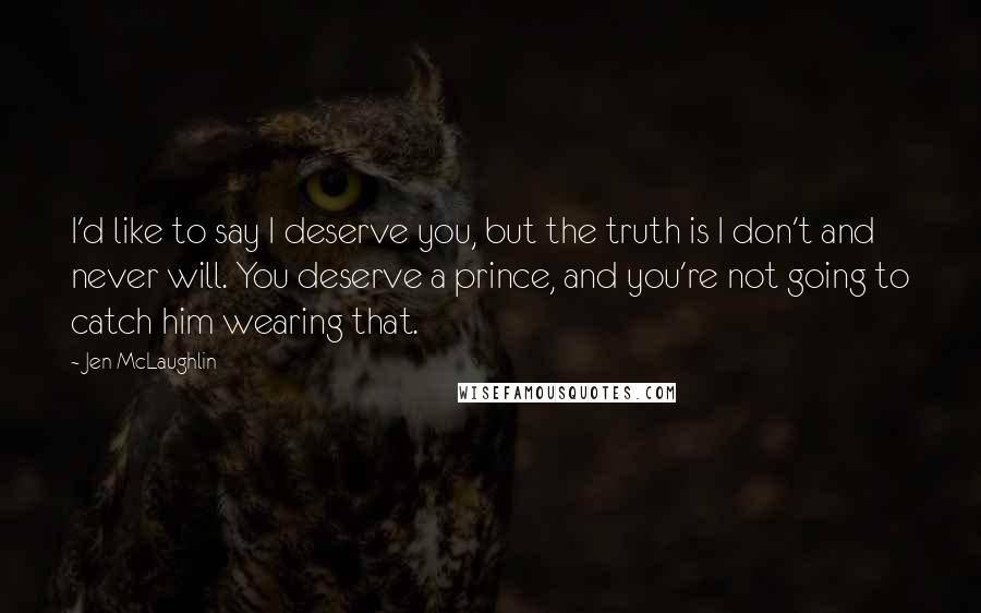 Jen McLaughlin Quotes: I'd like to say I deserve you, but the truth is I don't and never will. You deserve a prince, and you're not going to catch him wearing that.