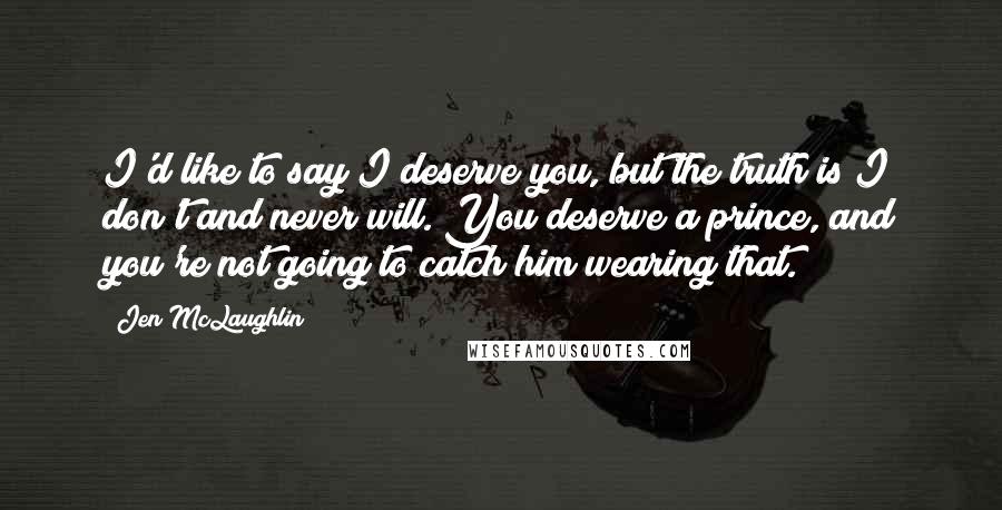 Jen McLaughlin Quotes: I'd like to say I deserve you, but the truth is I don't and never will. You deserve a prince, and you're not going to catch him wearing that.