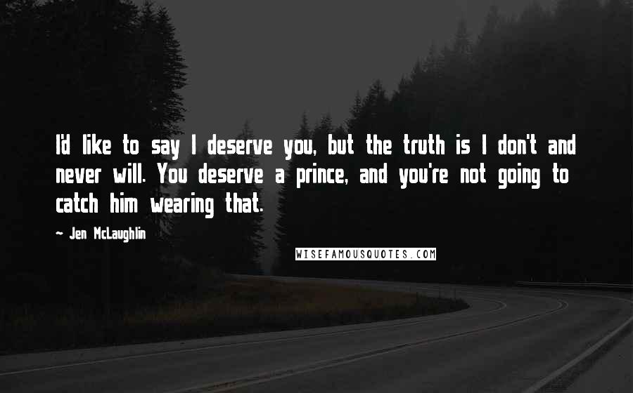 Jen McLaughlin Quotes: I'd like to say I deserve you, but the truth is I don't and never will. You deserve a prince, and you're not going to catch him wearing that.