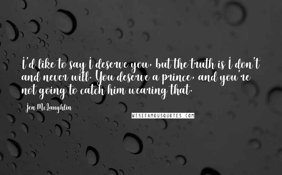 Jen McLaughlin Quotes: I'd like to say I deserve you, but the truth is I don't and never will. You deserve a prince, and you're not going to catch him wearing that.