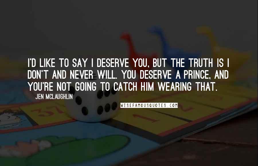 Jen McLaughlin Quotes: I'd like to say I deserve you, but the truth is I don't and never will. You deserve a prince, and you're not going to catch him wearing that.