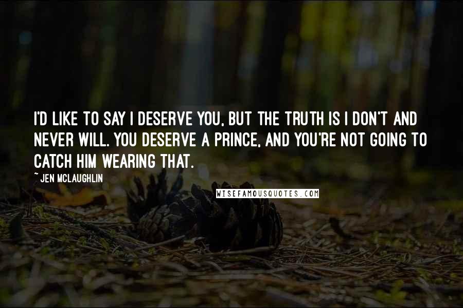 Jen McLaughlin Quotes: I'd like to say I deserve you, but the truth is I don't and never will. You deserve a prince, and you're not going to catch him wearing that.