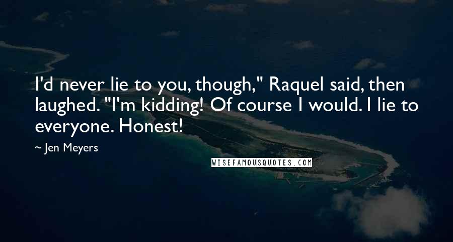 Jen Meyers Quotes: I'd never lie to you, though," Raquel said, then laughed. "I'm kidding! Of course I would. I lie to everyone. Honest!
