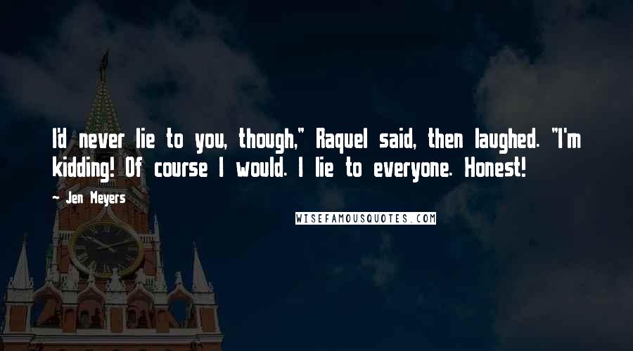 Jen Meyers Quotes: I'd never lie to you, though," Raquel said, then laughed. "I'm kidding! Of course I would. I lie to everyone. Honest!