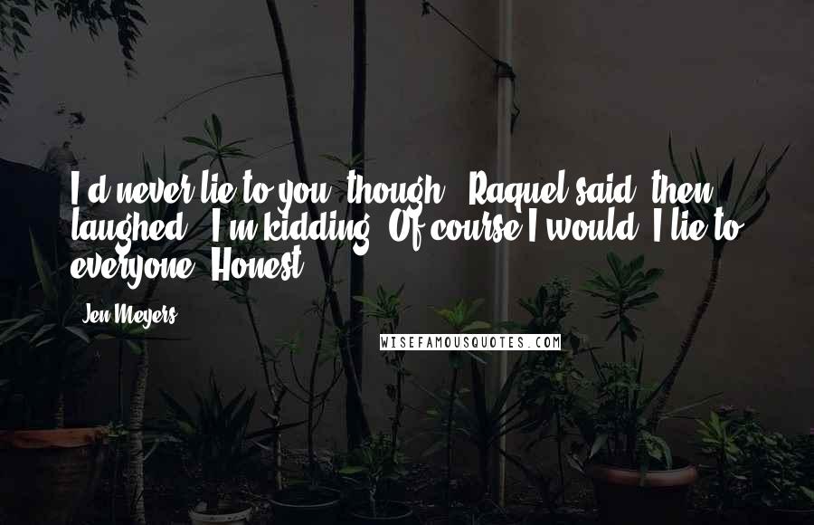 Jen Meyers Quotes: I'd never lie to you, though," Raquel said, then laughed. "I'm kidding! Of course I would. I lie to everyone. Honest!