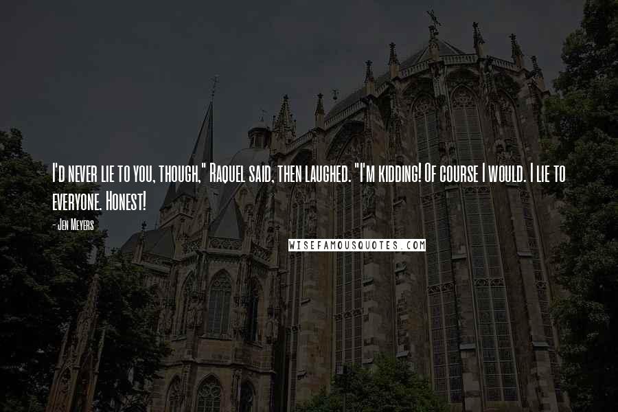 Jen Meyers Quotes: I'd never lie to you, though," Raquel said, then laughed. "I'm kidding! Of course I would. I lie to everyone. Honest!