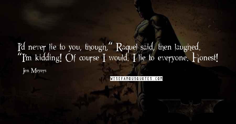 Jen Meyers Quotes: I'd never lie to you, though," Raquel said, then laughed. "I'm kidding! Of course I would. I lie to everyone. Honest!