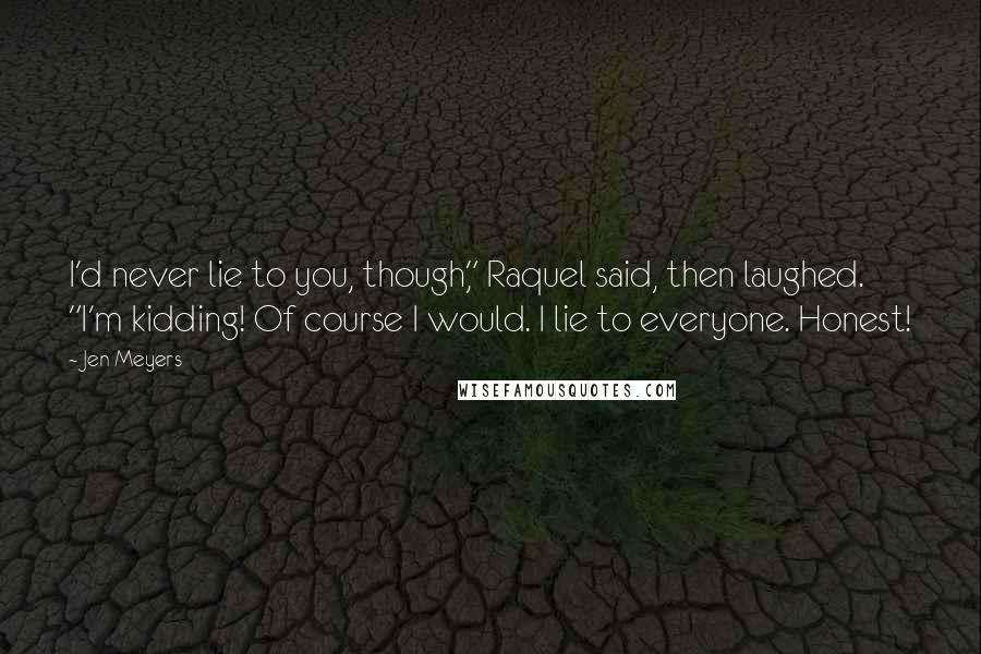 Jen Meyers Quotes: I'd never lie to you, though," Raquel said, then laughed. "I'm kidding! Of course I would. I lie to everyone. Honest!