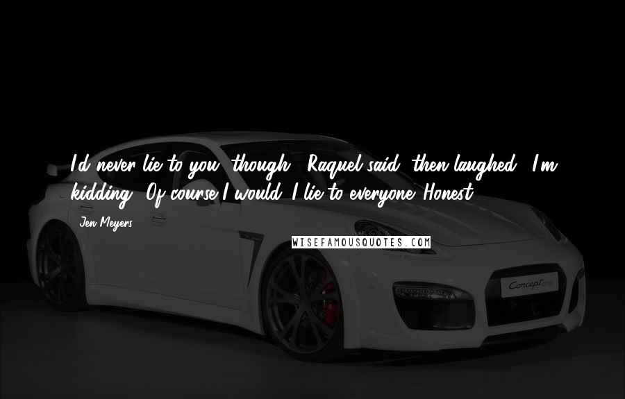 Jen Meyers Quotes: I'd never lie to you, though," Raquel said, then laughed. "I'm kidding! Of course I would. I lie to everyone. Honest!