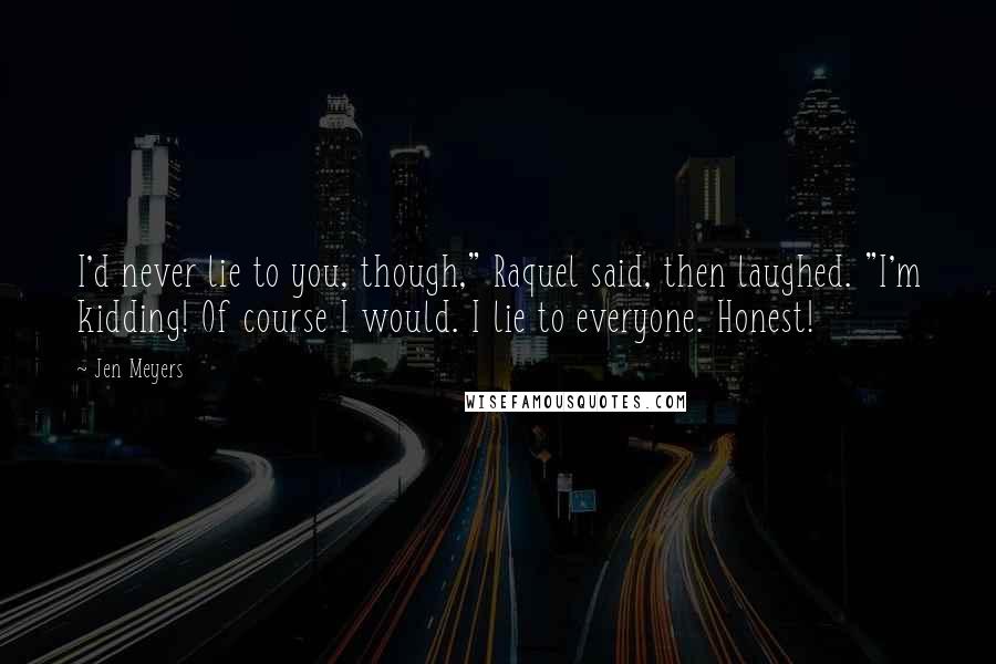Jen Meyers Quotes: I'd never lie to you, though," Raquel said, then laughed. "I'm kidding! Of course I would. I lie to everyone. Honest!