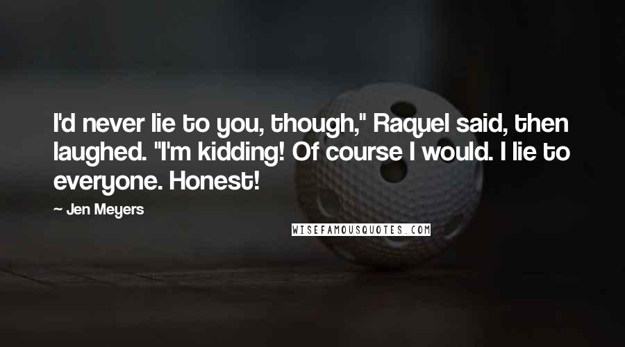 Jen Meyers Quotes: I'd never lie to you, though," Raquel said, then laughed. "I'm kidding! Of course I would. I lie to everyone. Honest!