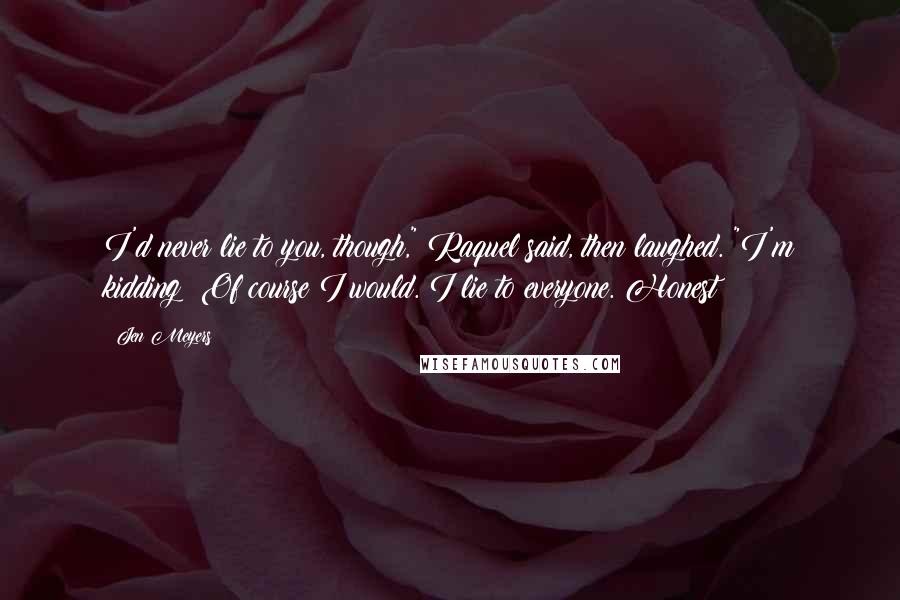 Jen Meyers Quotes: I'd never lie to you, though," Raquel said, then laughed. "I'm kidding! Of course I would. I lie to everyone. Honest!