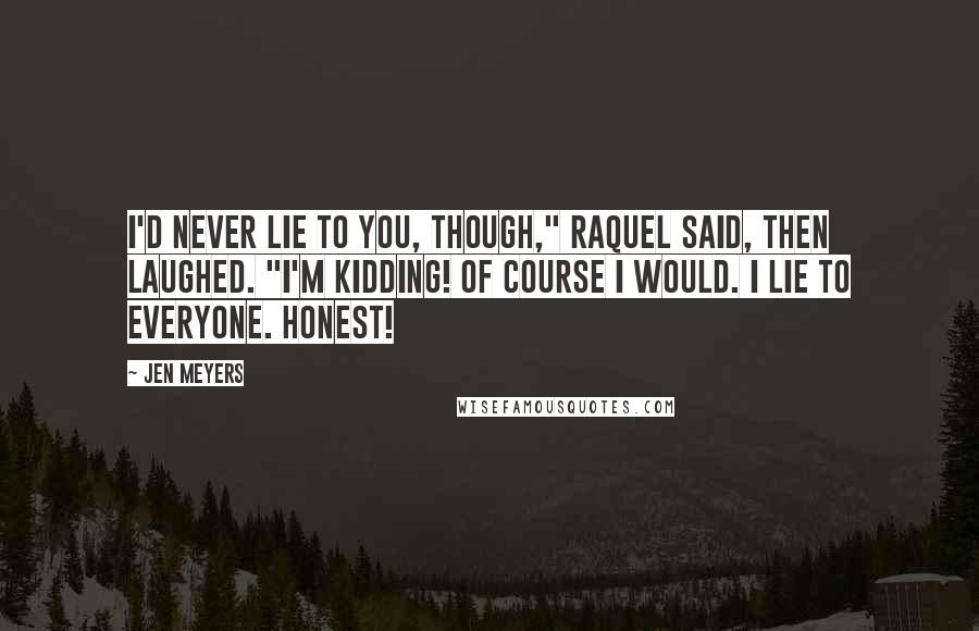 Jen Meyers Quotes: I'd never lie to you, though," Raquel said, then laughed. "I'm kidding! Of course I would. I lie to everyone. Honest!