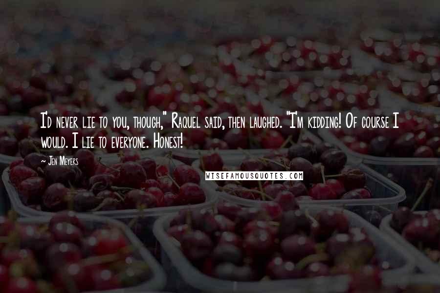 Jen Meyers Quotes: I'd never lie to you, though," Raquel said, then laughed. "I'm kidding! Of course I would. I lie to everyone. Honest!