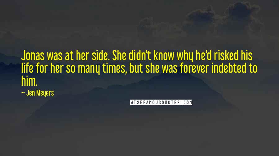 Jen Meyers Quotes: Jonas was at her side. She didn't know why he'd risked his life for her so many times, but she was forever indebted to him.