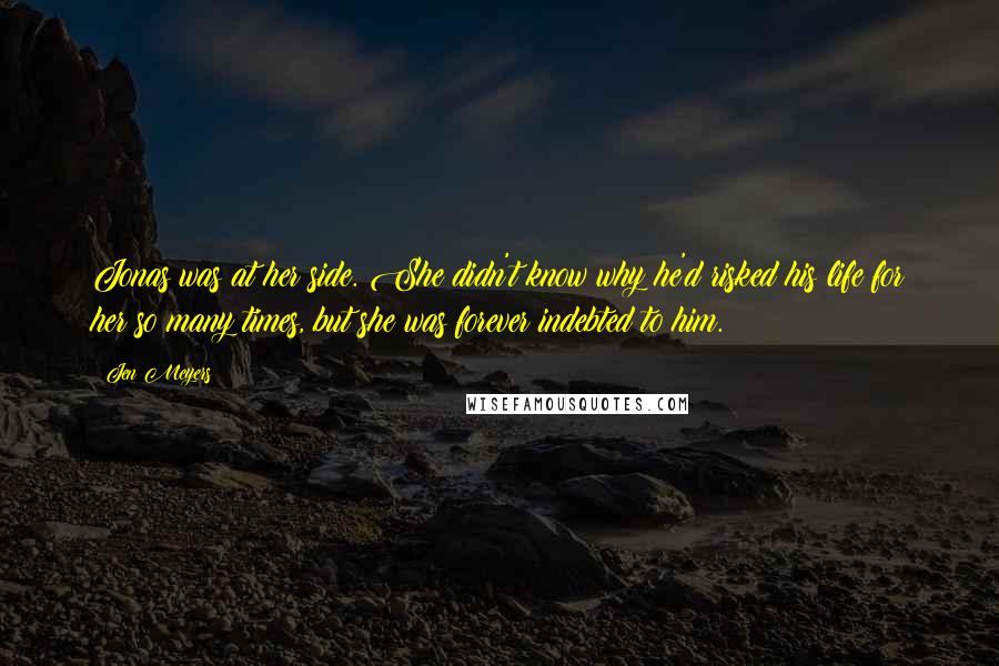 Jen Meyers Quotes: Jonas was at her side. She didn't know why he'd risked his life for her so many times, but she was forever indebted to him.