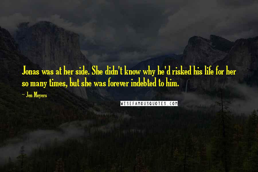 Jen Meyers Quotes: Jonas was at her side. She didn't know why he'd risked his life for her so many times, but she was forever indebted to him.