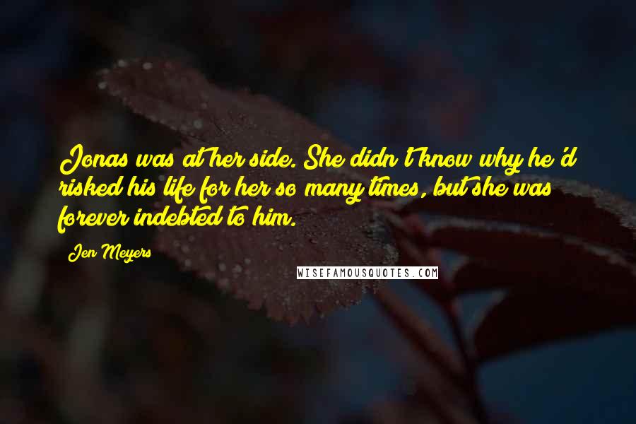 Jen Meyers Quotes: Jonas was at her side. She didn't know why he'd risked his life for her so many times, but she was forever indebted to him.