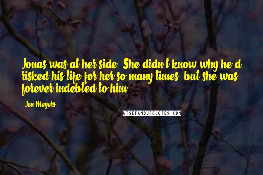 Jen Meyers Quotes: Jonas was at her side. She didn't know why he'd risked his life for her so many times, but she was forever indebted to him.