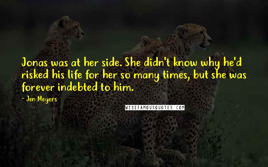 Jen Meyers Quotes: Jonas was at her side. She didn't know why he'd risked his life for her so many times, but she was forever indebted to him.