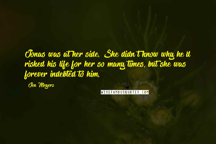 Jen Meyers Quotes: Jonas was at her side. She didn't know why he'd risked his life for her so many times, but she was forever indebted to him.