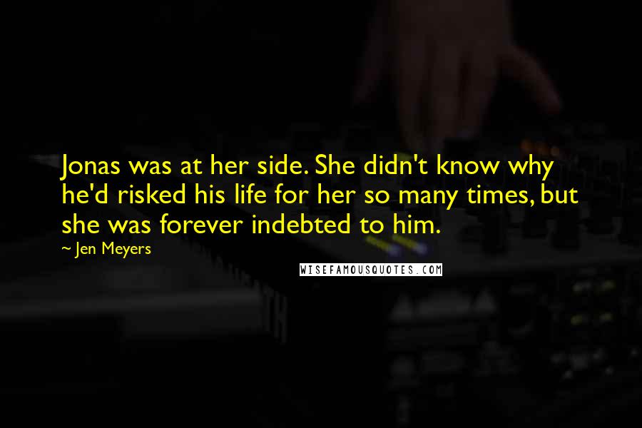 Jen Meyers Quotes: Jonas was at her side. She didn't know why he'd risked his life for her so many times, but she was forever indebted to him.
