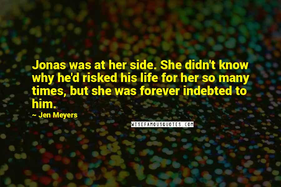 Jen Meyers Quotes: Jonas was at her side. She didn't know why he'd risked his life for her so many times, but she was forever indebted to him.