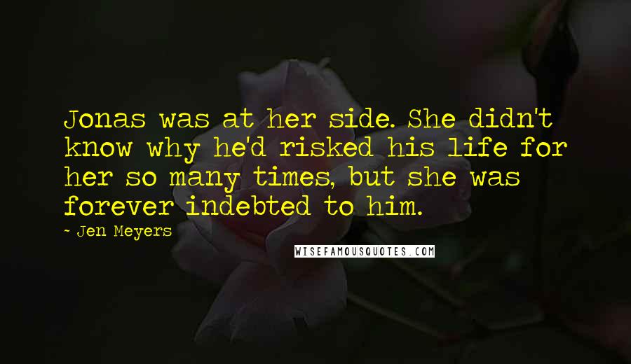 Jen Meyers Quotes: Jonas was at her side. She didn't know why he'd risked his life for her so many times, but she was forever indebted to him.