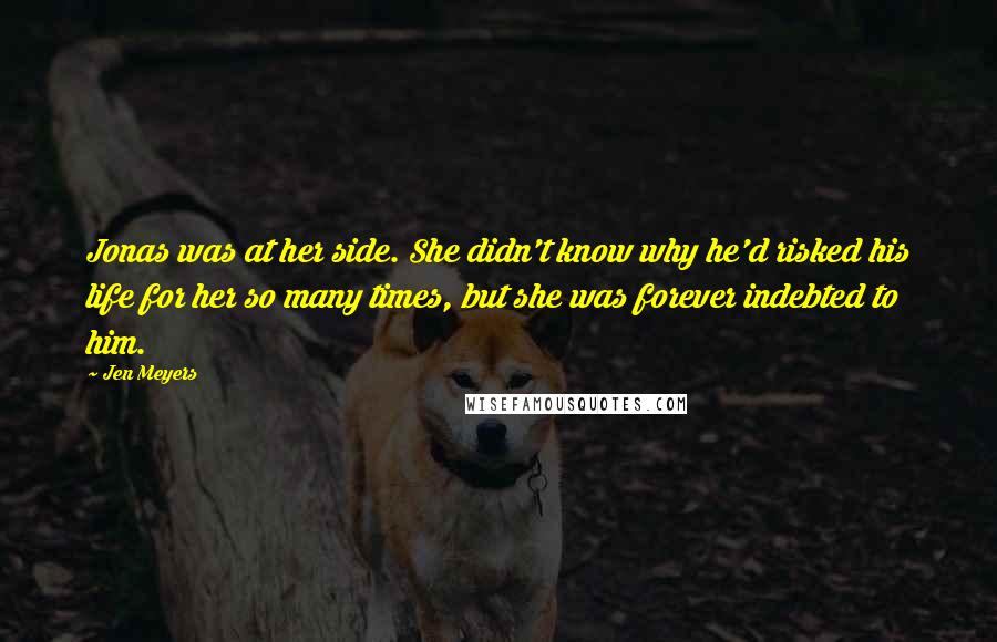 Jen Meyers Quotes: Jonas was at her side. She didn't know why he'd risked his life for her so many times, but she was forever indebted to him.