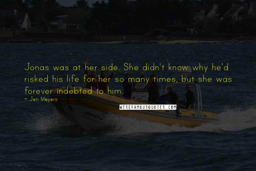 Jen Meyers Quotes: Jonas was at her side. She didn't know why he'd risked his life for her so many times, but she was forever indebted to him.