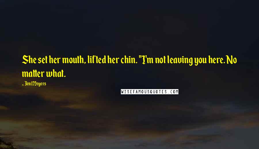 Jen Meyers Quotes: She set her mouth, lifted her chin. "I'm not leaving you here. No matter what.