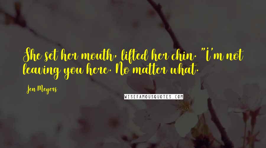 Jen Meyers Quotes: She set her mouth, lifted her chin. "I'm not leaving you here. No matter what.