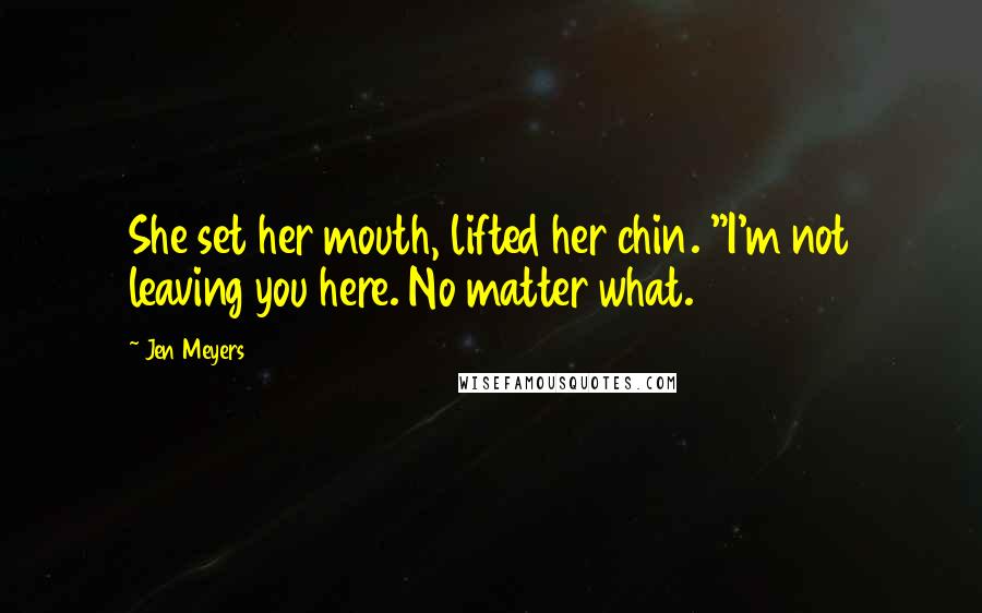 Jen Meyers Quotes: She set her mouth, lifted her chin. "I'm not leaving you here. No matter what.