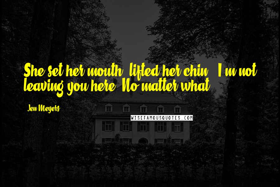 Jen Meyers Quotes: She set her mouth, lifted her chin. "I'm not leaving you here. No matter what.