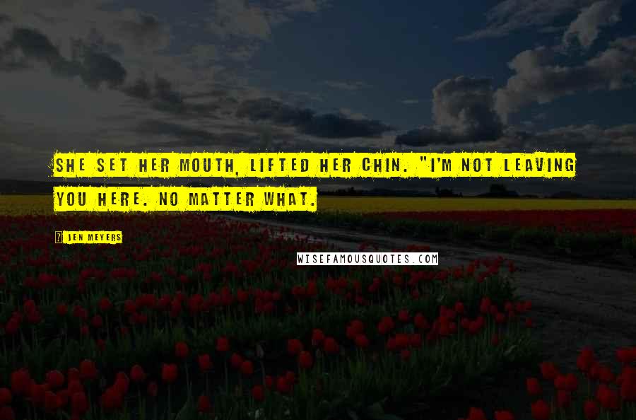 Jen Meyers Quotes: She set her mouth, lifted her chin. "I'm not leaving you here. No matter what.