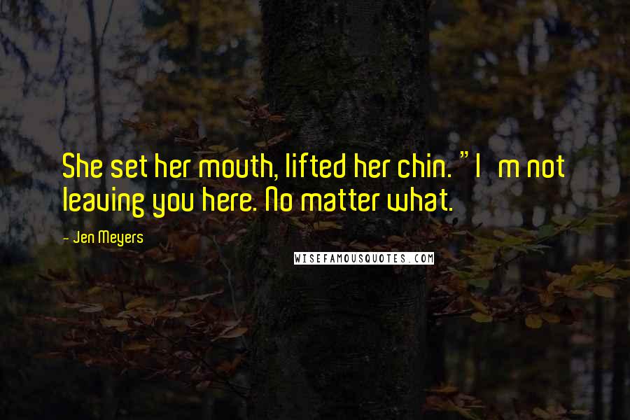 Jen Meyers Quotes: She set her mouth, lifted her chin. "I'm not leaving you here. No matter what.