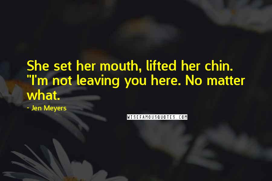 Jen Meyers Quotes: She set her mouth, lifted her chin. "I'm not leaving you here. No matter what.