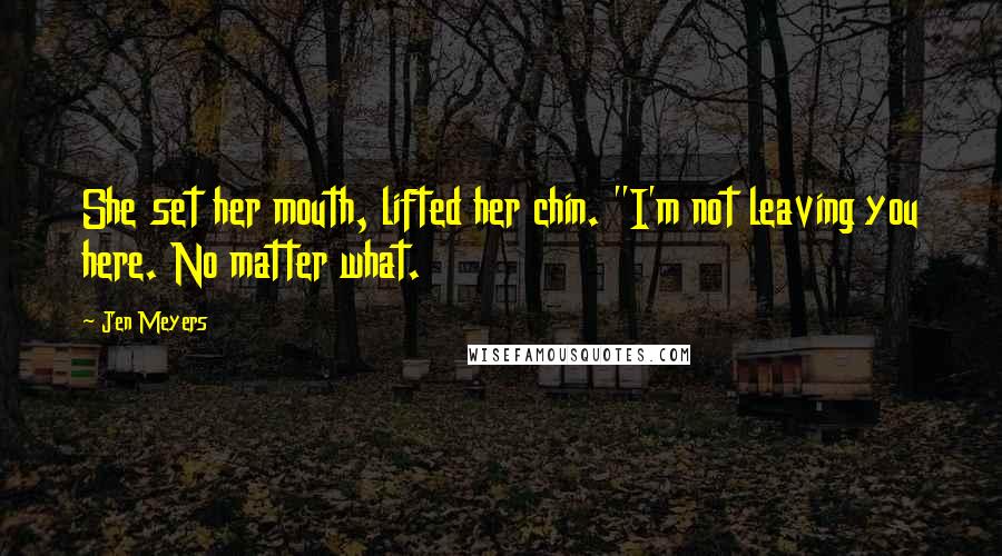 Jen Meyers Quotes: She set her mouth, lifted her chin. "I'm not leaving you here. No matter what.