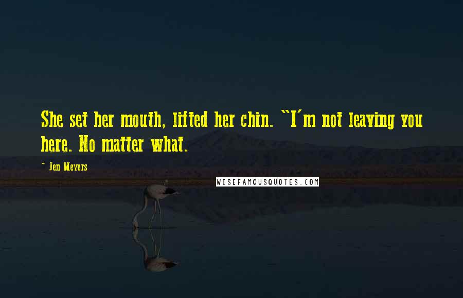 Jen Meyers Quotes: She set her mouth, lifted her chin. "I'm not leaving you here. No matter what.