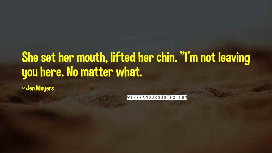 Jen Meyers Quotes: She set her mouth, lifted her chin. "I'm not leaving you here. No matter what.