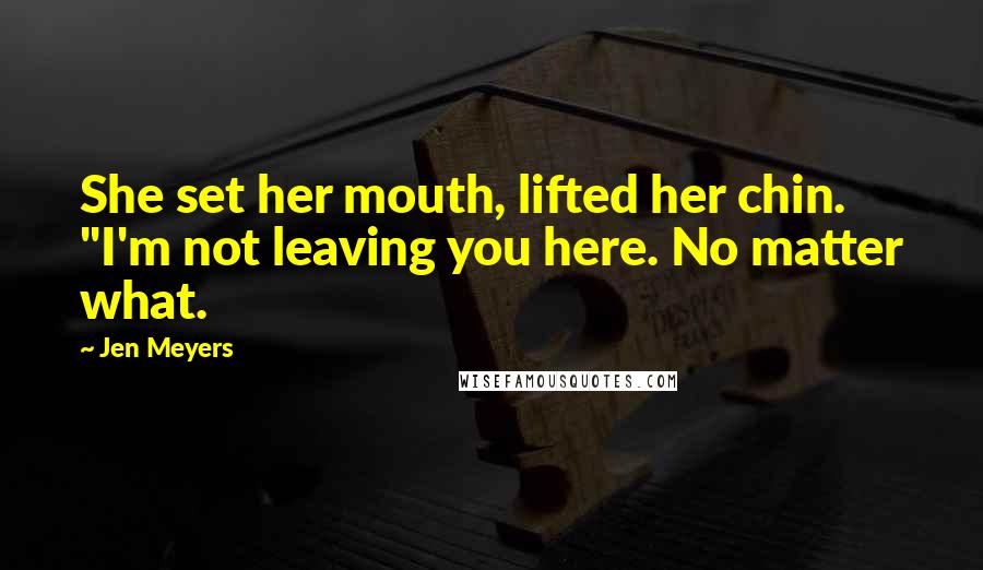 Jen Meyers Quotes: She set her mouth, lifted her chin. "I'm not leaving you here. No matter what.