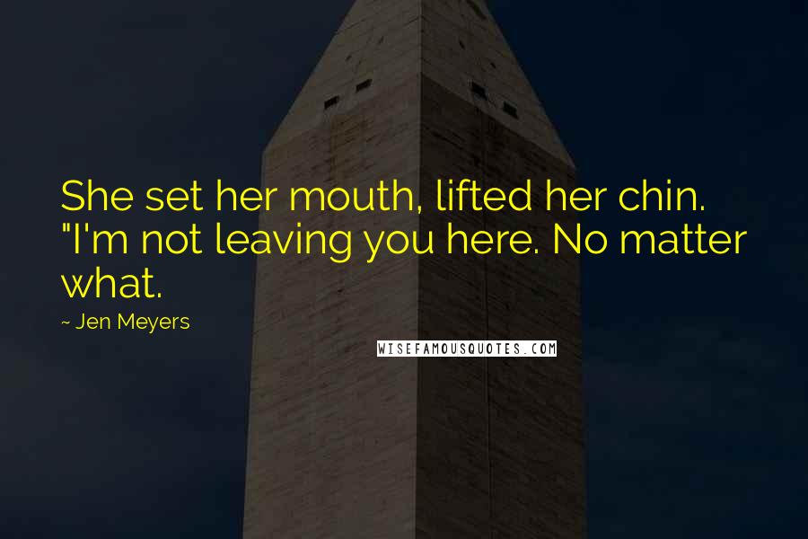 Jen Meyers Quotes: She set her mouth, lifted her chin. "I'm not leaving you here. No matter what.