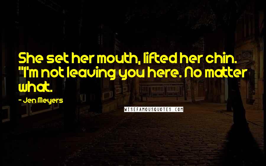 Jen Meyers Quotes: She set her mouth, lifted her chin. "I'm not leaving you here. No matter what.