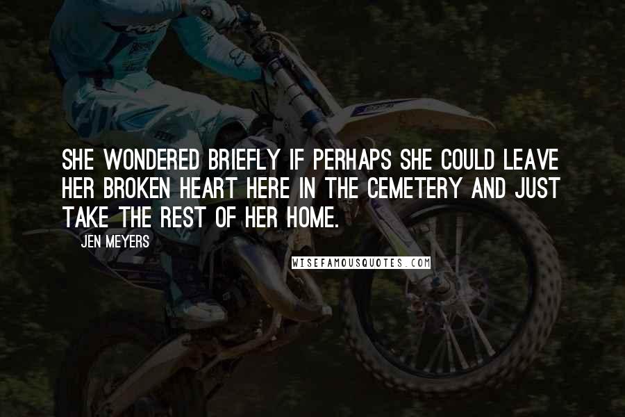 Jen Meyers Quotes: She wondered briefly if perhaps she could leave her broken heart here in the cemetery and just take the rest of her home.