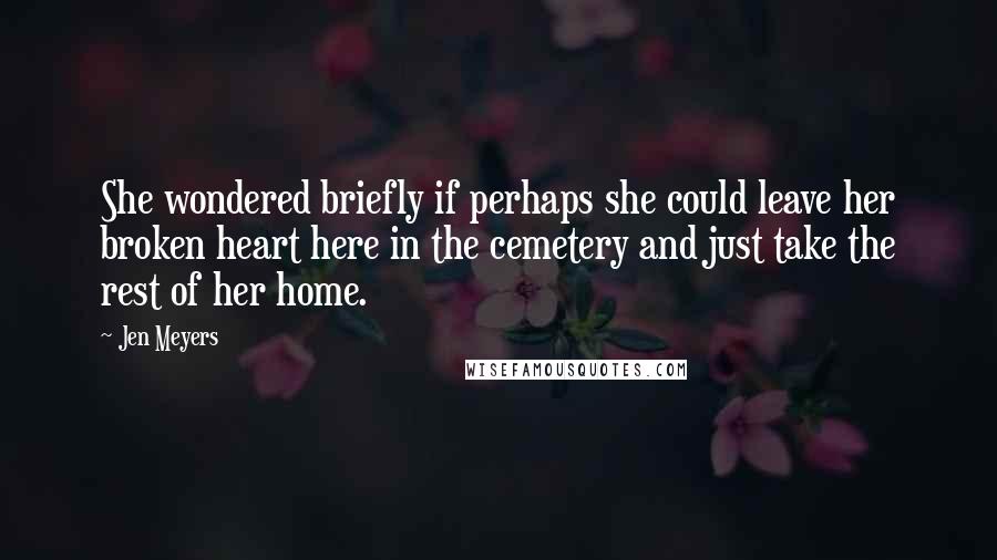 Jen Meyers Quotes: She wondered briefly if perhaps she could leave her broken heart here in the cemetery and just take the rest of her home.
