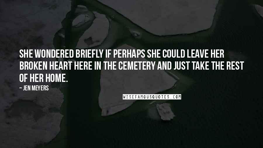 Jen Meyers Quotes: She wondered briefly if perhaps she could leave her broken heart here in the cemetery and just take the rest of her home.