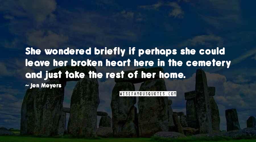 Jen Meyers Quotes: She wondered briefly if perhaps she could leave her broken heart here in the cemetery and just take the rest of her home.